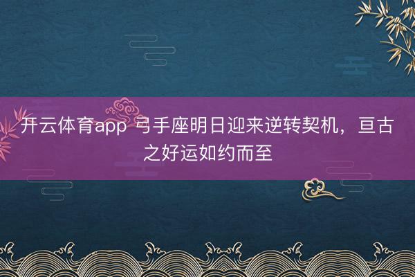 开云体育app 弓手座明日迎来逆转契机，亘古之好运如约而至