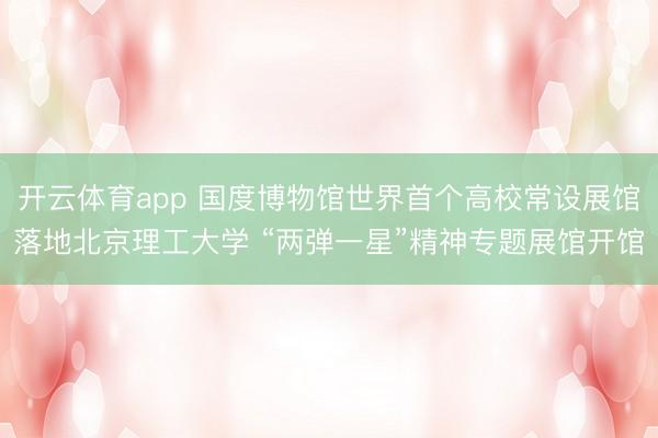 开云体育app 国度博物馆世界首个高校常设展馆落地北京理工大学 “两弹一星”精神专题展馆开馆