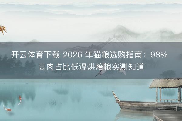 开云体育下载 2026 年猫粮选购指南：98% 高肉占比低温烘焙粮实测知道