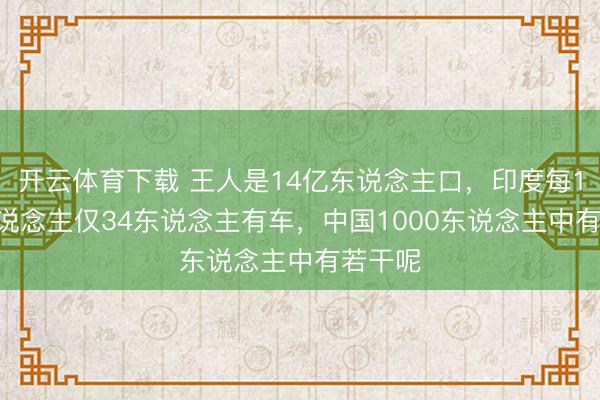 开云体育下载 王人是14亿东说念主口，印度每1000东说念主仅34东说念主有车，中国1000东说念主中有若干呢