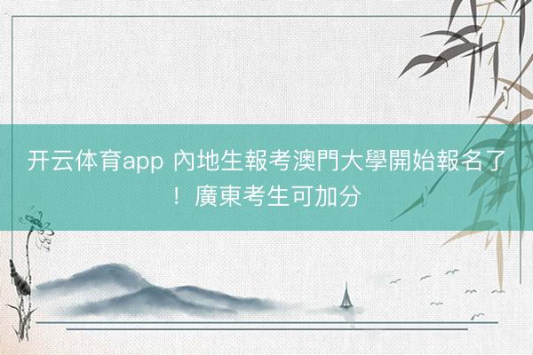 开云体育app 內地生報考澳門大學開始報名了！廣東考生可加分