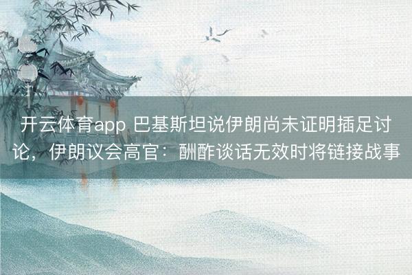 开云体育app 巴基斯坦说伊朗尚未证明插足讨论，伊朗议会高官：酬酢谈话无效时将链接战事