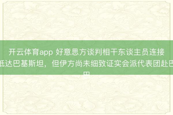 开云体育app 好意思方谈判相干东谈主员连接抵达巴基斯坦，但伊方尚未细致证实会派代表团赴巴