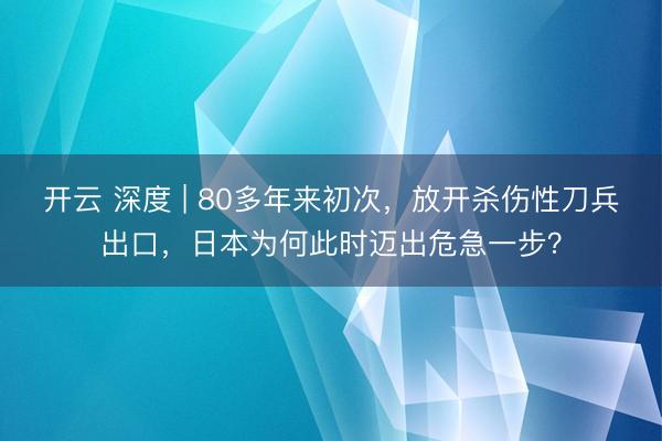 开云 深度 | 80多年来初次，放开杀伤性刀兵出口，日本为何此时迈出危急一步？