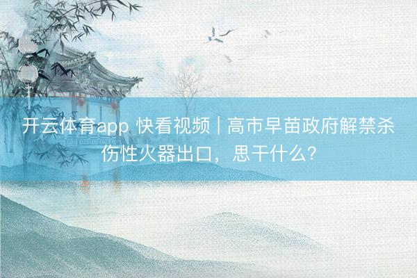 开云体育app 快看视频 | 高市早苗政府解禁杀伤性火器出口，<a href=
