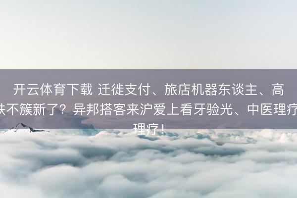 开云体育下载 迁徙支付、旅店机器东谈主、高铁不簇新了？异邦搭客来沪爱上看牙验光、中医理疗！