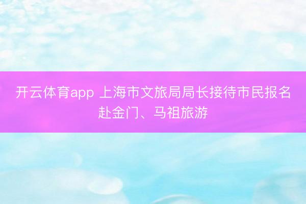 开云体育app 上海市文旅局局长接待市民报名赴金门、马祖旅游
