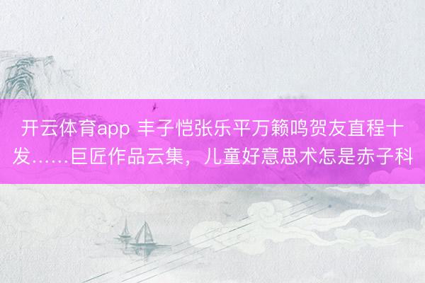 开云体育app 丰子恺张乐平万籁鸣贺友直程十发……巨匠作品云集，儿童好意思术怎是赤子科