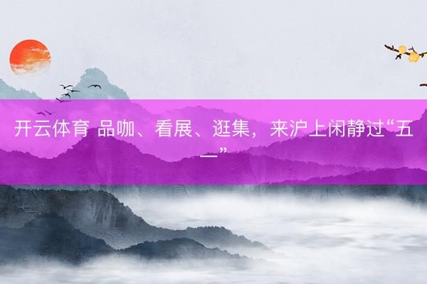 开云体育 品咖、看展、逛集，来沪上闲静过“五一”