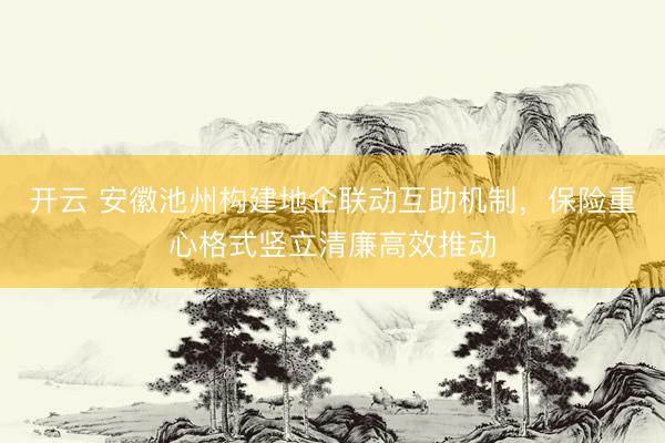 开云 安徽池州构建地企联动互助机制，保险重心格式竖立清廉高效推动