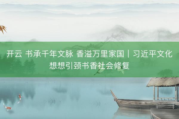 开云 书承千年文脉 香溢万里家国｜习近平文化想想引颈书香社会修复