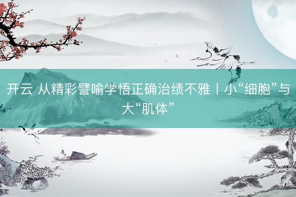 开云 从精彩譬喻学悟正确治绩不雅丨小“细胞”与大“肌体”