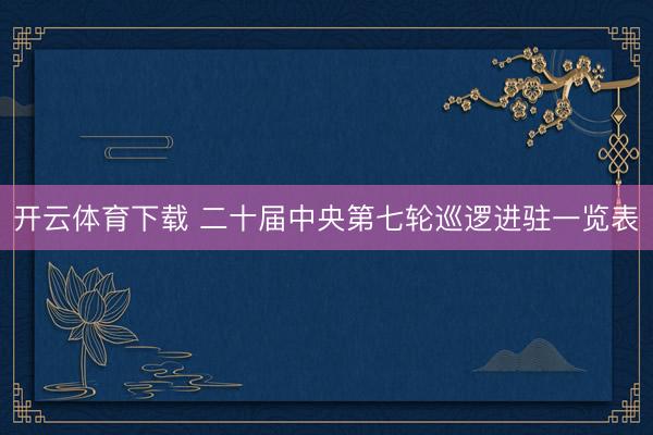 开云体育下载 二十届中央第七轮巡逻进驻一览表