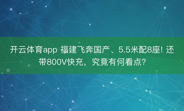 开云体育app 福建飞奔国产、5.5米配8座! 还带800V快充，究竟有何看点?