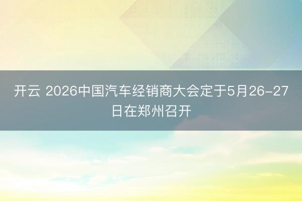开云 2026中国汽车经销商大会定于5月26-27日在郑州召开