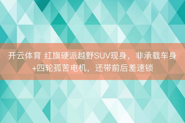 开云体育 红旗硬派越野SUV现身，非承载车身+四轮孤苦电机，还带前后差速锁