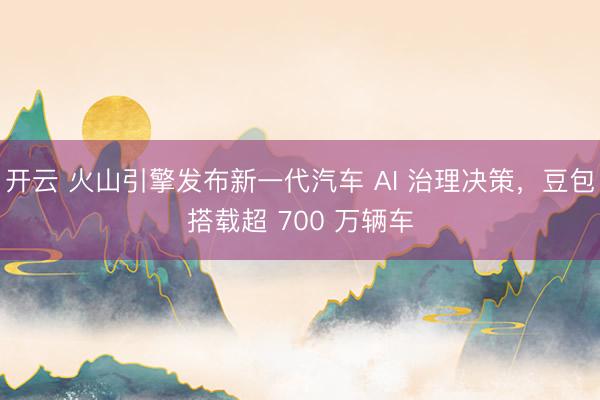 开云 火山引擎发布新一代汽车 AI 治理决策，豆包搭载超 700 万辆车